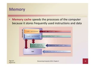 Memory
• Memory cache speeds the processes of the computer
because it stores frequently used instructions and data
Page 227
Figure 4‐22
Discovering Computers 2012: Chapter 4 28
 