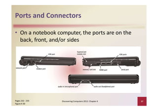 Ports and Connectors
• On a notebook computer, the ports are on the
back, front, and/or sides
Discovering Computers 2012: Chapter 4 37Pages 232 ‐ 233
Figure 4‐30
 