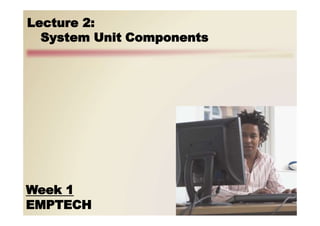 Lecture 2:
System Unit Components
Week 1
EMPTECH
 