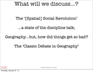 What will we discuss…?

                    The ‘[Spatial] Social Revolution’

                       …a state of the discipline talk;

     Geography…but, how did things get so bad?

                  The ‘Classic Debate in Geography’




                                   Richard Heimann © 2013

Thursday, January 31, 13
 