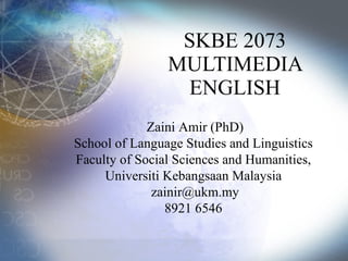 SKBE 2073 MULTIMEDIA ENGLISH Zaini Amir  (PhD) School of Language Studies and Linguistics   Faculty of Social Sciences and Humanities,  Universiti Kebangsaan Malaysia [email_address] 8921 6546 