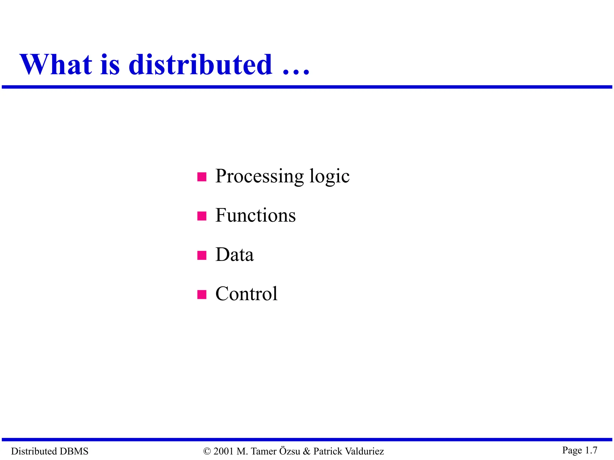 Distributed DBMS © 2001 M. Tamer Özsu & Patrick Valduriez Page 1.7  Processing logic  Functions  Data  Control What is distributed … 