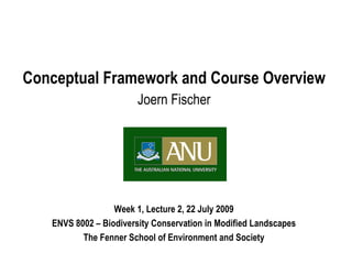 Conceptual Framework and Course Overview Joern Fischer Week 1, Lecture 2, 22 July 2009 ENVS 8002 – Biodiversity Conservation in Modified Landscapes The Fenner School of Environment and Society 