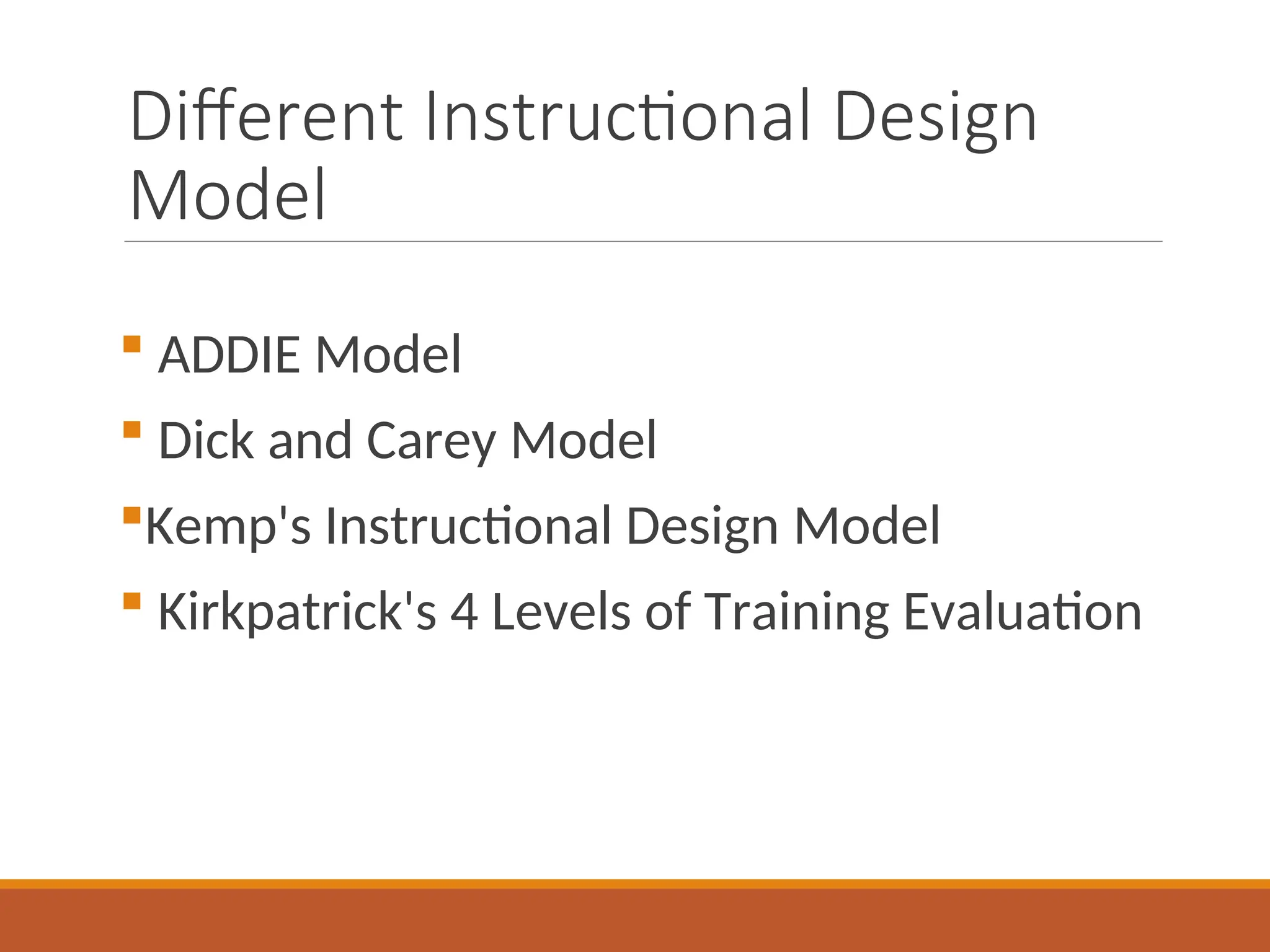 Different Instructional Design
Model
 ADDIE Model
 Dick and Carey Model
Kemp's Instructional Design Model
 Kirkpatrick's 4 Levels of Training Evaluation
 