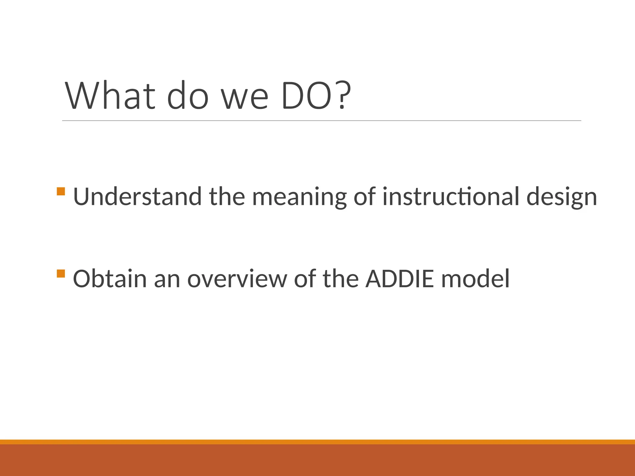 What do we DO?
 Understand the meaning of instructional design
 Obtain an overview of the ADDIE model
 