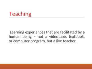 Teaching
Learning experiences that are facilitated by a
human being C not a videotape, textbook,
or computer program, but a live teacher.
 