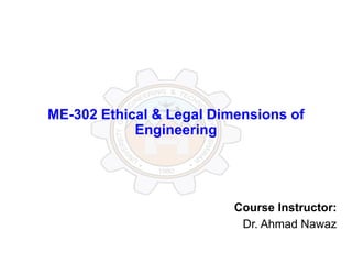 ME-302 Ethical & Legal Dimensions of
Engineering
Course Instructor:
Dr. Ahmad Nawaz
 