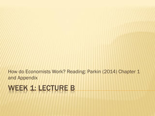 How do Economists Work? Reading: Parkin (2014) Chapter 1
and Appendix
 