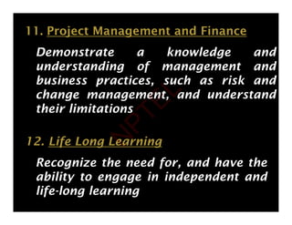 11. Project Management and Finance
Demonstrate a knowledge and
understanding of management and
understanding of management and
business practices, such as risk and
change management, and understand
change management, and understand
their limitations
12. Life Long Learning
Recognize the need for, and have the
ability to engage in independent and
life-long learning
N
P
T
E
L
 