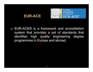  EUR-ACE® is a framework and accreditation
t th t id t f t d d th t
system that provides a set of standards that
identifies high quality engineering degree
programmes in Europe and abroad
programmes in Europe and abroad.
23
N
P
T
E
L
 