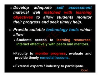  Develop adequate self assessment
material well matched with learning
g
objectives to allow students monitor
their progress and seek timely help.
p g y p
 Provide suitable technology tools which
ll
allow
 Students access to learning resources,
i t t ff ti l ith d t
interact effectively with peers and mentors.
Faculty to monitor progress evaluate and
Faculty to monitor progress, evaluate and
provide timely remedial lessons.
External experts / industry to participate.
Cont…
N
P
T
E
L
 
