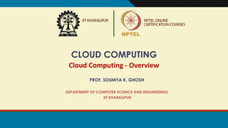 CLOUD COMPUTING
Cloud Computing - Overview
PROF. SOUMYA K. GHOSH
DEPARTMENT OF COMPUTER SCIENCE AND ENGINEERING
IIT KHARAGPUR
 