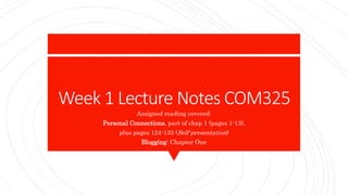 Week 1 Lecture Notes COM325
Assigned reading covered:
Personal Connections, part of chap 1 (pages 1-13),
plus pages 124-133 (Self-presentation)
Blogging: Chapter One
 