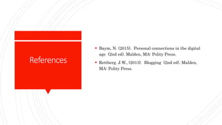 References
 Baym, N. (2015). Personal connections in the digital
age (2nd ed). Malden, MA: Polity Press.
 Rettberg. J.W., (2013). Blogging (2nd ed). Malden,
MA: Polity Press.
 