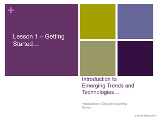 +

Lesson 1 – Getting
Started…




                     Introduction to
                     Emerging Trends and
                     Technologies…
                     Introduction to Distance Learning
                     Series

                                                         © Chuck Kilfoye 2010
 