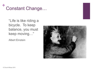 +
    Constant Change…

         “Life is like riding a
         bicycle. To keep
         balance, you must
         keep moving…”
         Albert Einstein




© Chuck Kilfoye 2010
 