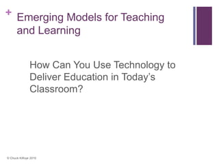+ Emerging Models for Teaching
  and Learning


               How Can You Use Technology to
               Deliver Education in Today’s
               Classroom?




© Chuck Kilfoye 2010
 