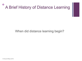 +
    A Brief History of Distance Learning




                       When did distance learning begin?




© Chuck Kilfoye 2010
 