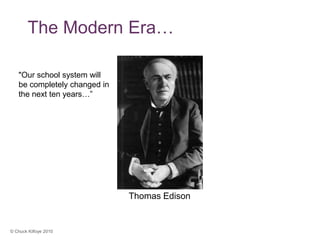 The Modern Era…

   "Our school system will
   be completely changed in
   the next ten years…”


                   Invention of
                     Film will
                   Change our
                     Thomas Edison

                     School
                               Thomas Edison


© Chuck Kilfoye 2010
 