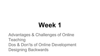 Week 1
Advantages & Challenges of Online
Teaching
Dos & Don’ts of Online Development
Designing Backwards
 