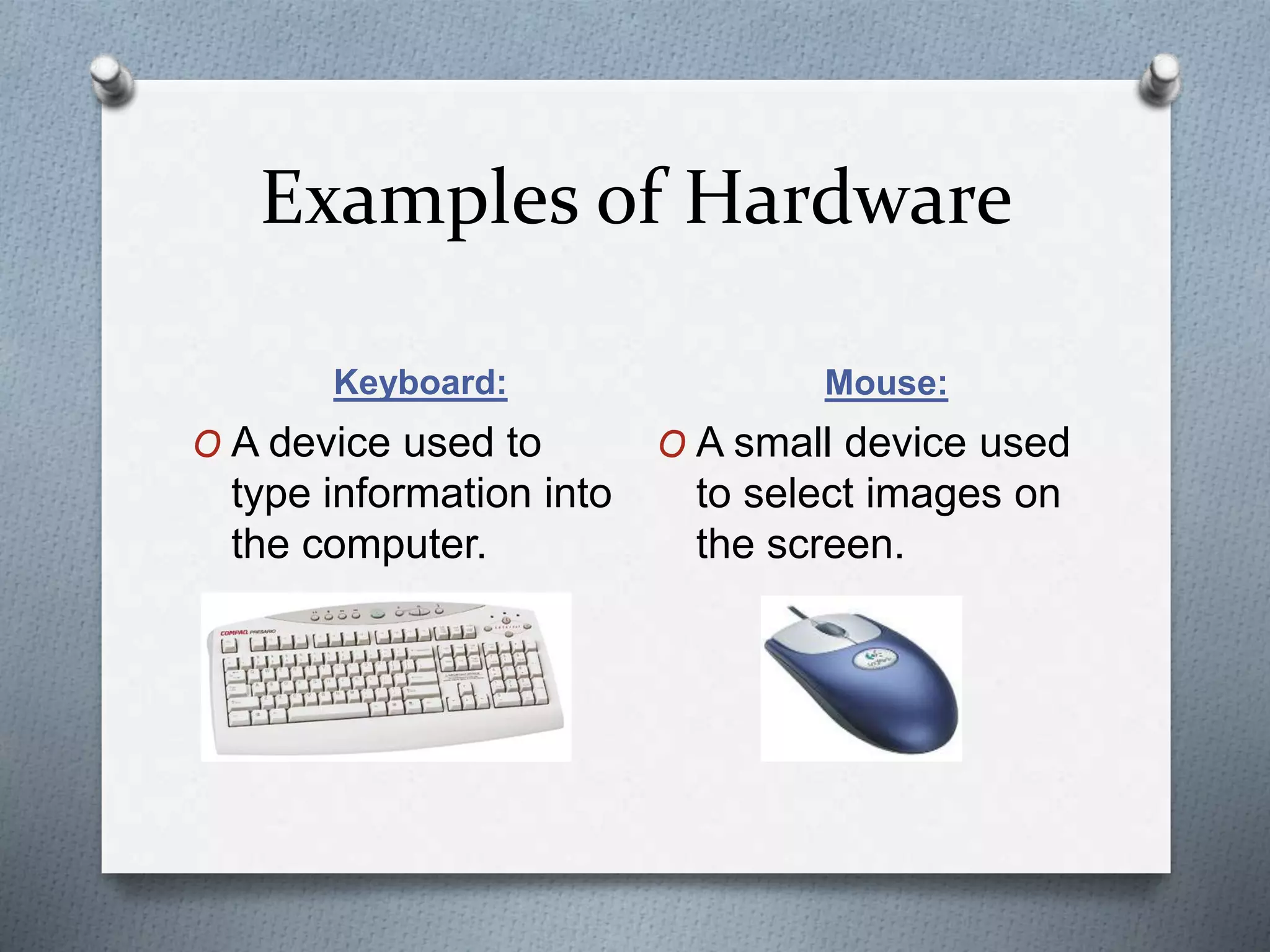 Examples of Hardware
Keyboard: Mouse:
O A device used to
type information into
the computer.
O A small device used
to select images on
the screen.
 