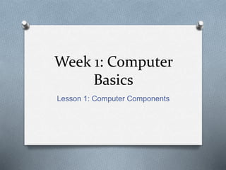 Week 1: Computer
Basics
Lesson 1: Computer Components
 