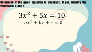 Determine if the given equation is quadratic. If yes, identify the
values of a, b, and c.
3𝑥2
+ 5𝑥 = 10
𝑎𝑥2
+ 𝑏𝑥 + 𝑐 = 0
 
