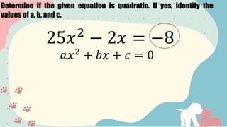 Determine if the given equation is quadratic. If yes, identify the
values of a, b, and c.
25𝑥2
− 2𝑥 = −8
𝑎𝑥2
+ 𝑏𝑥 + 𝑐 = 0
 