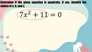 Determine if the given equation is quadratic. If yes, identify the
values of a, b, and c.
7𝑥2
+ 11 = 0
 