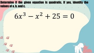 Determine if the given equation is quadratic. If yes, identify the
values of a, b, and c.
6𝑥3
− 𝑥2
+ 25 = 0
 