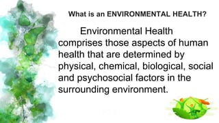 What is an ENVIRONMENTAL HEALTH?
Environmental Health
comprises those aspects of human
health that are determined by
physical, chemical, biological, social
and psychosocial factors in the
surrounding environment.
 