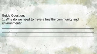 Guide Question:
1. Why do we need to have a healthy community and
environment?
____________________________________________________
____________________________________________________
____________________________________________________
____________________________________________________
 