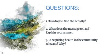 QUESTIONS:
1.How do you find the activity?
2. What does the message tell us?
Explain your answer.
3. Is acquiring health in the community
relevant? Why?
8
 
