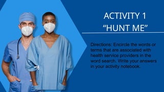 ACTIVITY 1
“HUNT ME”
Directions: Encircle the words or
terms that are associated with
health service providers in the
word search. Write your answers
in your activity notebook.
 