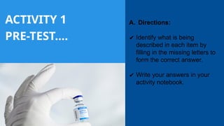 ACTIVITY 1
PRE-TEST….
A. Directions:
✔ Identify what is being
described in each item by
filling in the missing letters to
form the correct answer.
✔ Write your answers in your
activity notebook.
 