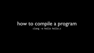 how to compile a program
      clang	
  -­‐o	
  hello	
  hello.c
 