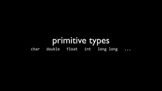 primitive types
char	
  	
  	
  double	
  	
  	
  float	
  	
  	
  int	
  	
  	
  long	
  long	
  	
  	
  ...
 