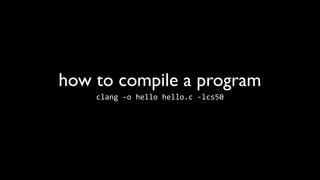 how to compile a program
    clang	
  -­‐o	
  hello	
  hello.c	
  -­‐lcs50
 
