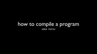 how to compile a program
         make	
  hello
 