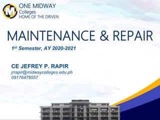 ONE MIDWAY
Colleges
HOME OF THE DRIVEN
MAINTENANCE & REPAIR
1st Semester, AY 2020-2021
CE JEFREY P. RAPIR
jrrapir@midwaycolleges.edu.ph
09176479557
 
