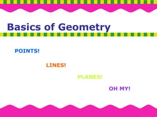 Basics of Geometry
Basics of Geometry
POINTS!
LINES!
PLANES!
OH MY!
 
