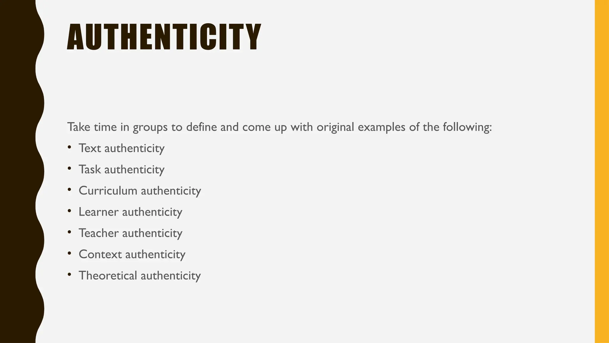 AUTHENTICITY
Take time in groups to define and come up with original examples of the following:
• Text authenticity
• Task authenticity
• Curriculum authenticity
• Learner authenticity
• Teacher authenticity
• Context authenticity
• Theoretical authenticity
 