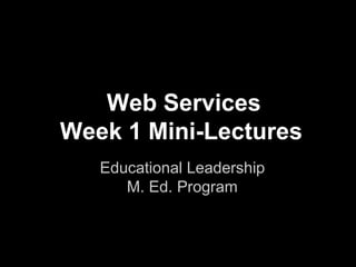 Web Services
Week 1 Mini-Lectures
Educational Leadership
M. Ed. Program

 