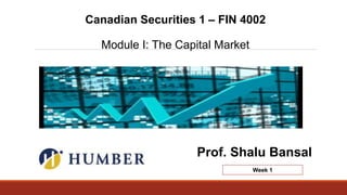 Week 1
Canadian Securities 1 – FIN 4002
Module I: The Capital Market
Prof. Shalu Bansal
 