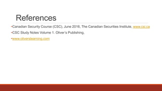 References
•Canadian Security Course (CSC), June 2016, The Canadian Securities Institute, www.csi.ca
•CSC Study Notes Volume 1. Oliver’s Publishing,
•www.oliverslearning.com
 