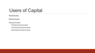 Users of Capital
•Individuals
•Businesses
•Government
◦ Federal Government
◦ Provincial Governments
◦ Municipal Governments
 