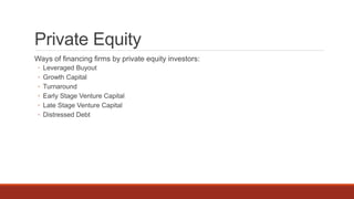 Private Equity
Ways of financing firms by private equity investors:
◦ Leveraged Buyout
◦ Growth Capital
◦ Turnaround
◦ Early Stage Venture Capital
◦ Late Stage Venture Capital
◦ Distressed Debt
 
