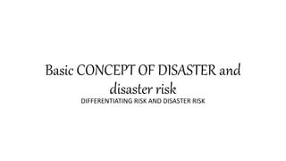 Basic CONCEPT OF DISASTER and
disaster risk
DIFFERENTIATING RISK AND DISASTER RISK
 
