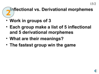 Inflectional vs. Derivational morphemes Work in groups of 3 Each group make a list of 5 inflectional and 5 derivational morphemes What are their meanings? The fastest group win the game 2 13/2 