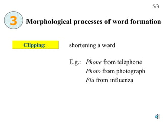 Clipping:  shortening a word E.g.:  Phone  from telephone Photo  from photograph Flu  from influenza Morphological processes of word formation 5/3 3 